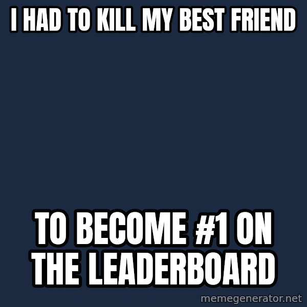 First World Problems meme: i had to kill my best friend / to become #1 on the leaderboard