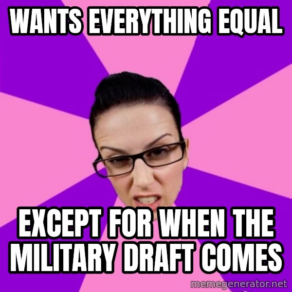 Privilege Denying Feminist meme: wants Everything Equal / Except for when the military  draft comes