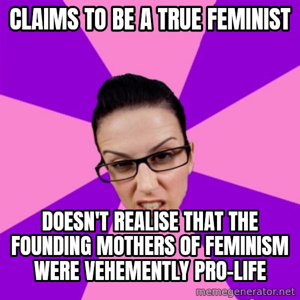 Privilege Denying Feminist meme: claims to be a true feminist / doesn't realise that the founding mothers of feminism were vehemently pro-life