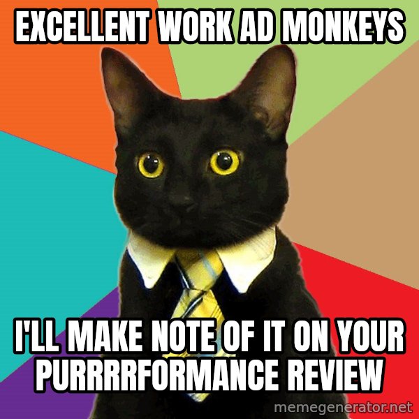 Business Cat meme: Excellent Work AD Monkeys / I'll make note of it on your purrrrformance review