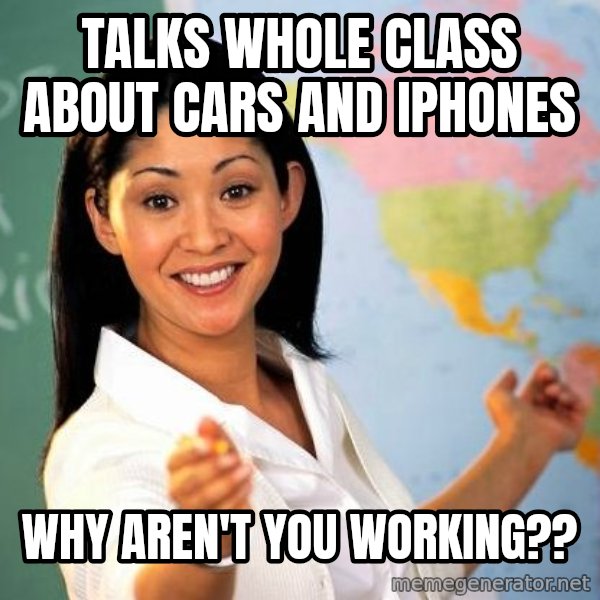 Unhelpful High School Teacher meme: Talks whole class about cars and iphones / why aren't you working??