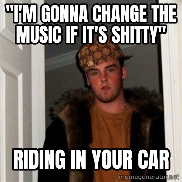 Scumbag Steve meme: "I'm gonna change the music if it's shitty" / riding in your car