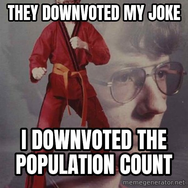 PTSD Karate Kyle meme: they downvoted my joke / i downvoted the population count