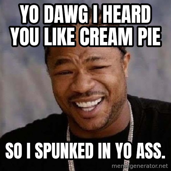 Yo Dawg meme: yo dawg i heard you like cream pie / So i spunked in yo ass.