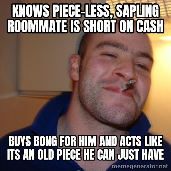 Good Guy Greg meme: Knows piece-less, sapling roommate is short on cash / buys bong for him and acts like its an old piece he can just have