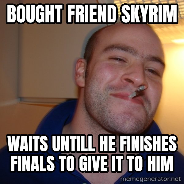 Good Guy Greg meme: Bought Friend Skyrim / Waits untill he finishes finals to give it to him