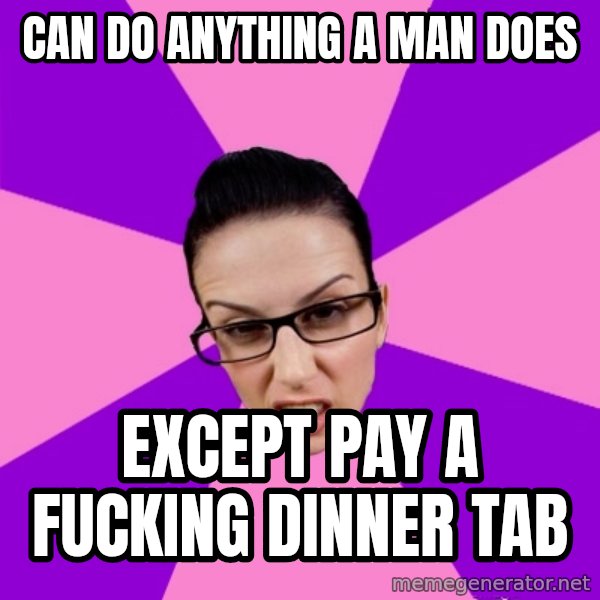 Privilege Denying Feminist meme: Can do anything a man does / Except pay a fucking dinner tab