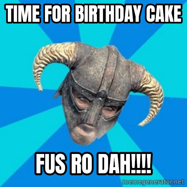 skyrim stan meme: TIME FOR BIRTHDAY CAKE / FUS RO DAH!!!!