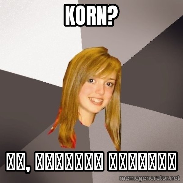 Musically Oblivious 8th Grader meme: koRN? / ДА, ХОРОШИЙ ДАБСТЕП
