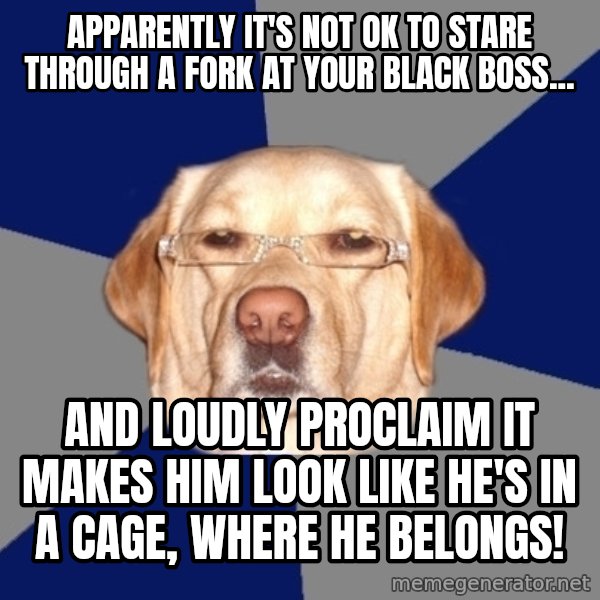 Racist Dog meme: Apparently it's not OK to stare through a fork at your black boss... / And loudly proclaim it makes him look like he's in a cage, where he belongs!