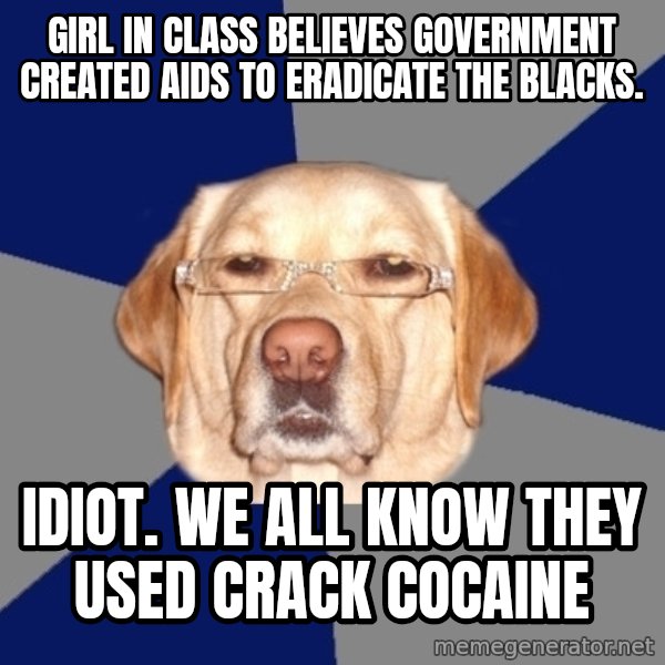 Racist Dog meme: girl in class believes government created aids to eradicate the blacks. / Idiot. We all know they used crack cocaine