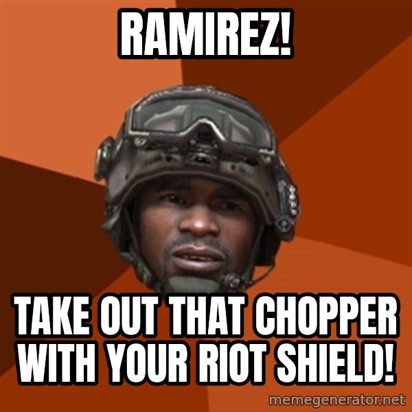 Sgt. Foley meme: Ramirez! / take out that chopper with your riot shield!