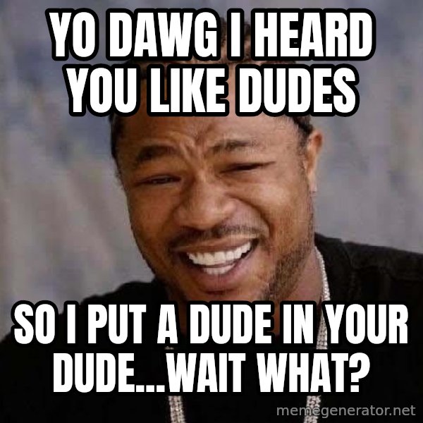Yo Dawg meme: YO DAWG I HEARD YOU LIKE DUDES / SO I PUT A DUDE IN YOUR DUDE...wait what?