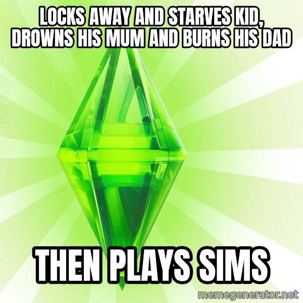 Sims meme: locks away and starves kid, drowns his mum and burns his dad / then plays sims