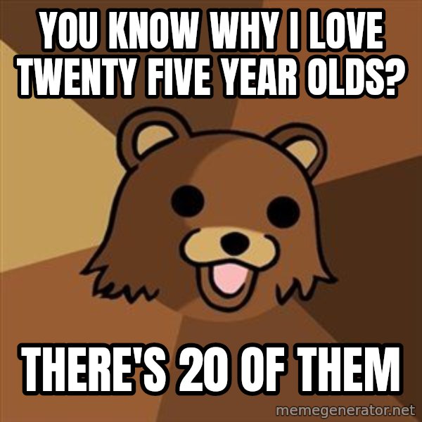 Pedobear meme: you know why i love twenty five year olds? / there's 20 of them
