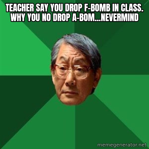 High Expectations Asian Father meme: Teacher SAY YOU DROP F-BOMB IN CLASS. WHY YOU NO DROP A-BOM...NEVERMINd