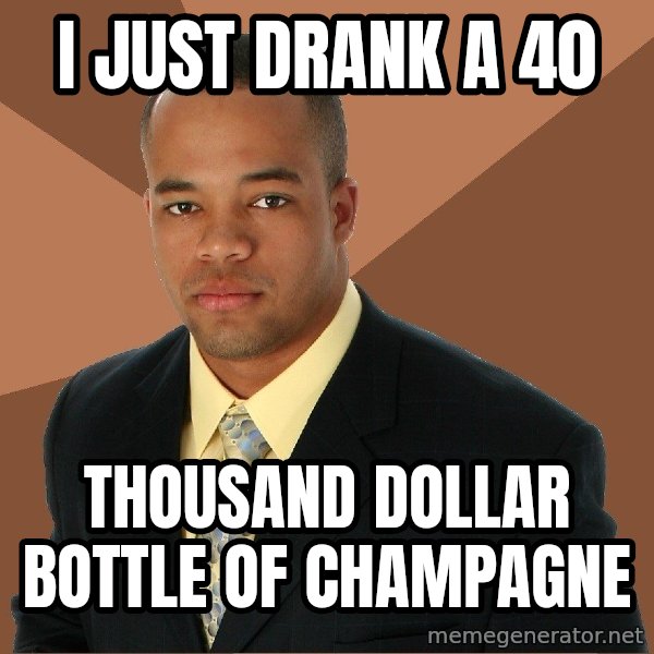 Successful Black Man meme: I just drank a 40 / thousand dollar bottle of champagne
