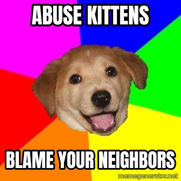 Advice Dog meme: Abuse KIttens / Blame Your neighbors