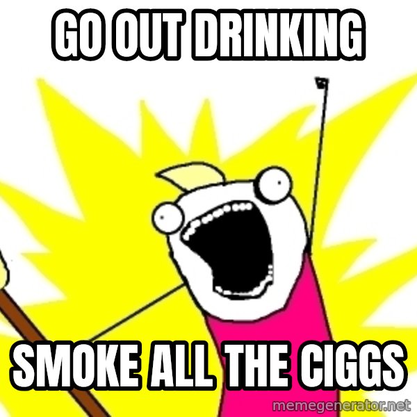 X ALL THE THINGS meme: go out drinking / smoke all the ciggs