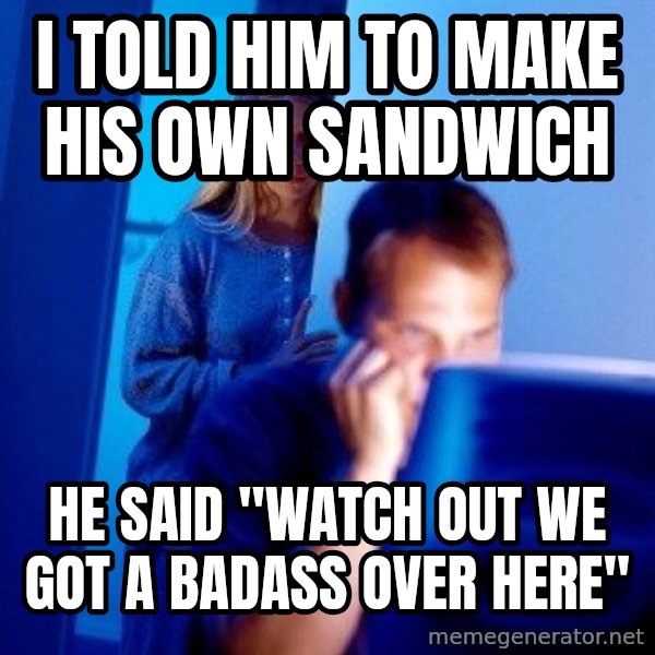 Internet Husband meme: i told him to make his own sandwich / he said "watch out we got a badass over here"