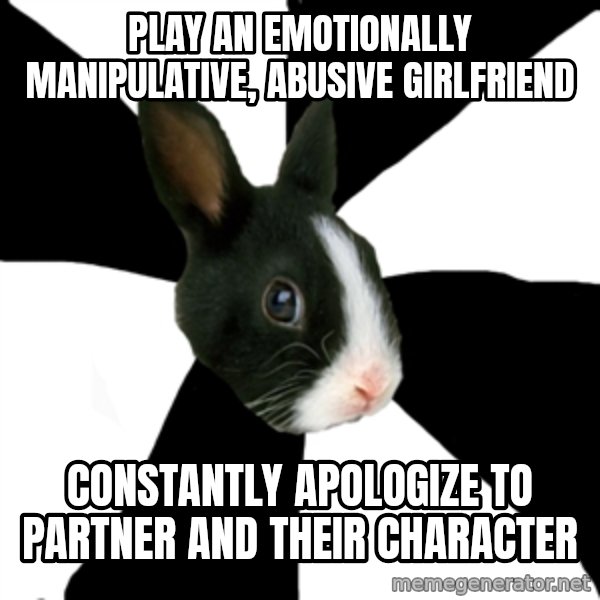 Roleplaying Rabbit meme: Play an emotionally manipulative, abusive girlfriend / constantly apologize to partner and their character