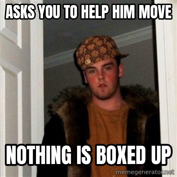 Scumbag Steve meme: Asks you to help him move / nothing is boxed up