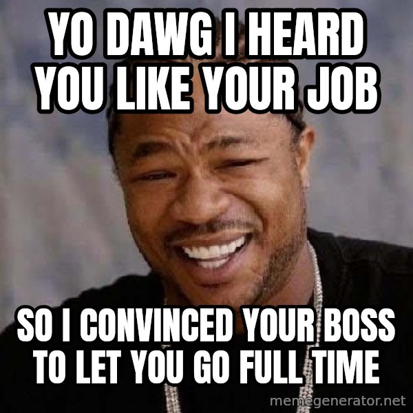 Yo Dawg meme: Yo dawg i heard you like your job / so i convinced your boss to let you go fULL TIME