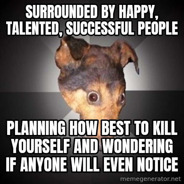 Depression Dog meme: Surrounded by happy, talented, SUCCESSFUL people / Planning how best to kill yourself and wondering if anyone will even notice