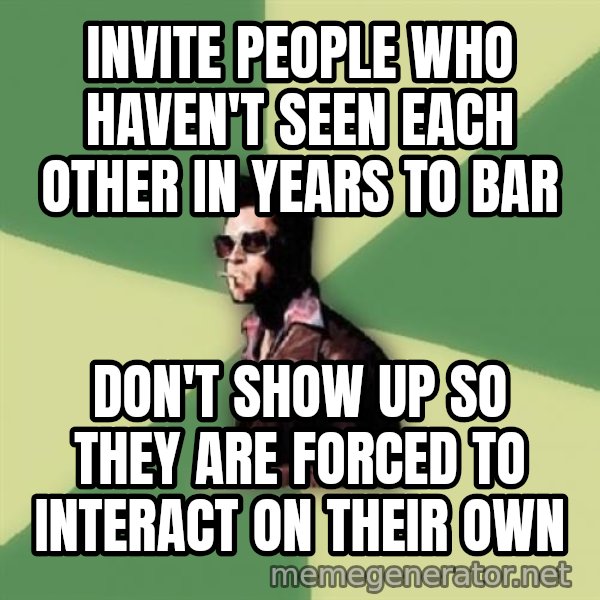 Disruptive Durden meme: Invite people who haven't seen each other in years to bar / Don't show up so they are forced to interact on their own