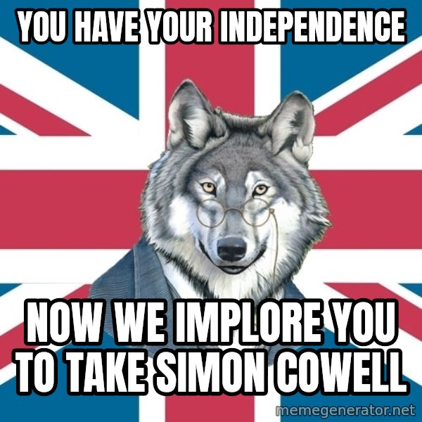 Sir Courage Wolf Esquire meme: You have your  independencE / Now we implore YOu to Take  Simon cowell