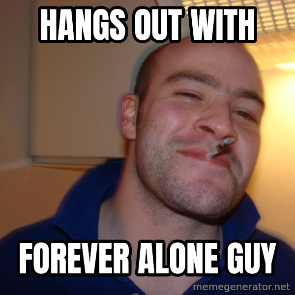 Good Guy Greg meme: hangs out with / forever alone guy