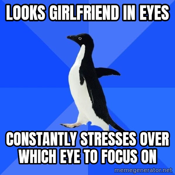 Socially Awkward Penguin meme: looks girlfriend in eyes / constantly stresses over which eye to focus on
