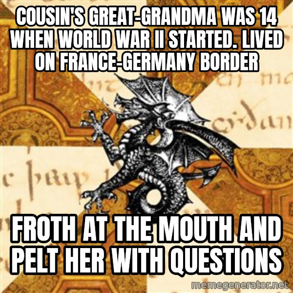 History Major Heraldic Beast meme: cousin's great-grandma was 14 when world war II started. lived on france-germany border / Froth at the mouth and pelt her with questions