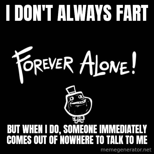 The Most Interesting Man In The World meme: I DON'T ALWAYS FART / BUT WHEN I DO, SOMEONE IMMEDIATELY COMES OUT OF NOWHERE TO TALK TO ME