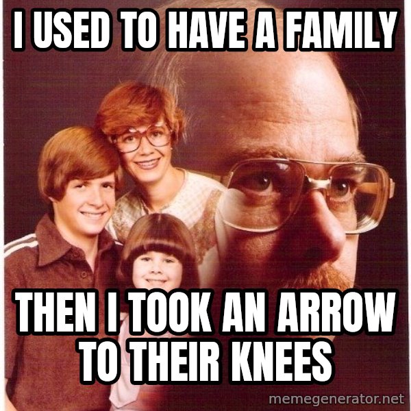 Vengeance Dad meme: I used to have a family / Then I took an arrow to THEIR knees