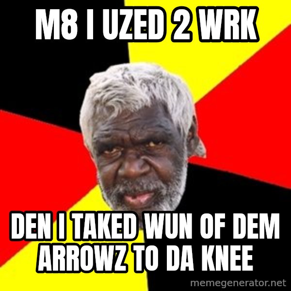 Aboriginal meme: m8 i uzed 2 wrk / den i taked wun of dem arrowz to da knee