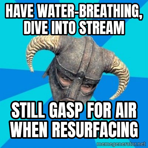 skyrim stan meme: have water-breathing,    dive into stream / still gasp for air when resurfacing