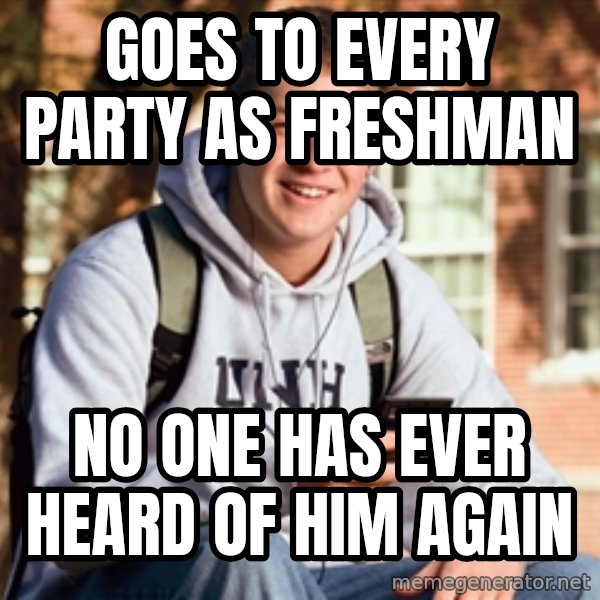 College Freshman meme: goes to every party as freshman / no one has ever heard of him again