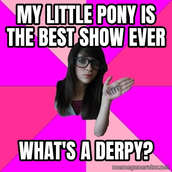 Idiot Nerd Girl meme: my little pony is the best show ever / what's a derpy?