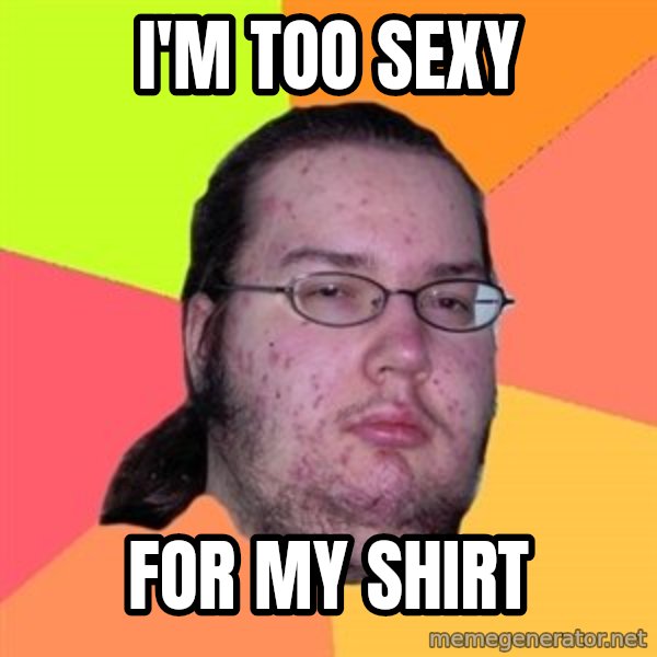 Butthurt Dweller meme: I'm too sexy / for my shirt