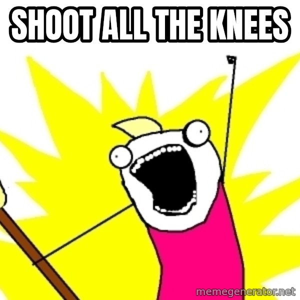 X ALL THE THINGS meme: Shoot all the knees