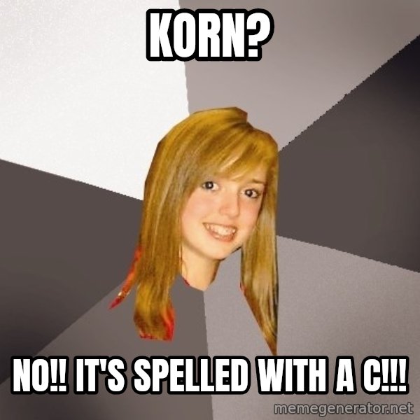 Musically Oblivious 8th Grader meme: Korn? / No!! it's spelled with a c!!!