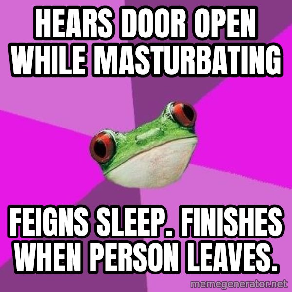 Foul Bachelorette Frog meme: HEARS DOOR OPEN WHILE MASTURBATING / Feigns sleep. finishes when person leaves.