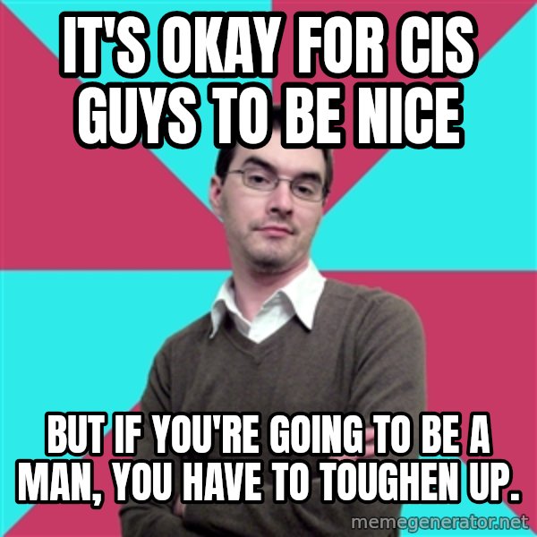 Privilege Denying Dude meme: It's okay for cis guys to be nice / but if you're going to be a man, you have to toughen up.