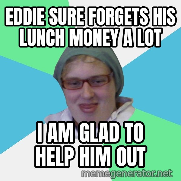 medik meme: Eddie sure forgets his lunch money a lot / i am glad to help him out