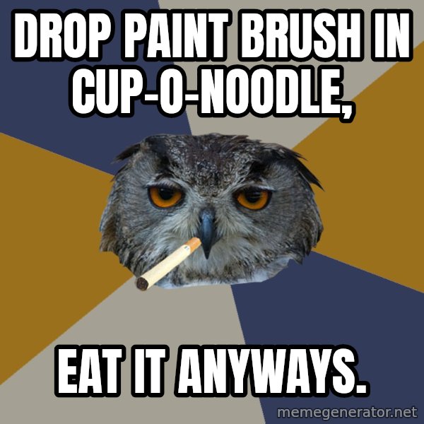Art Student Owl meme: drop paint brush in cup-O-Noodle, / eat it anyways.