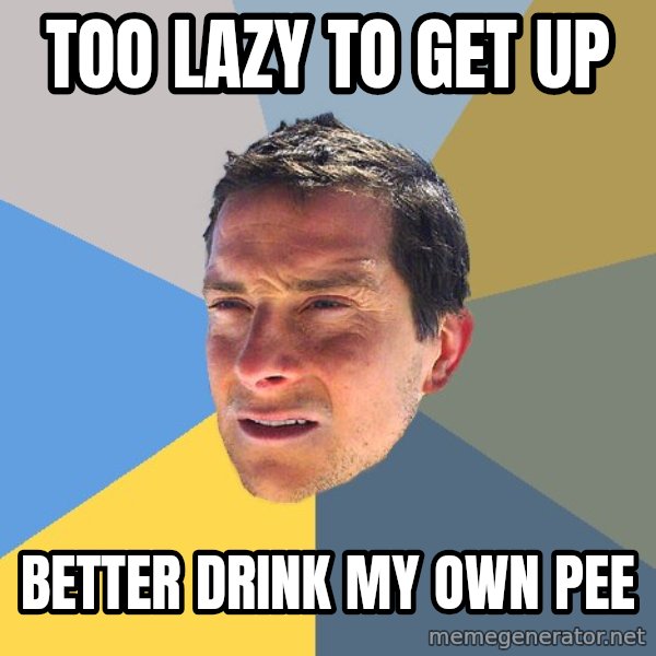 Bear Grylls meme: TOO LAZY TO GET UP / BETTER DRINK MY OWN PEE