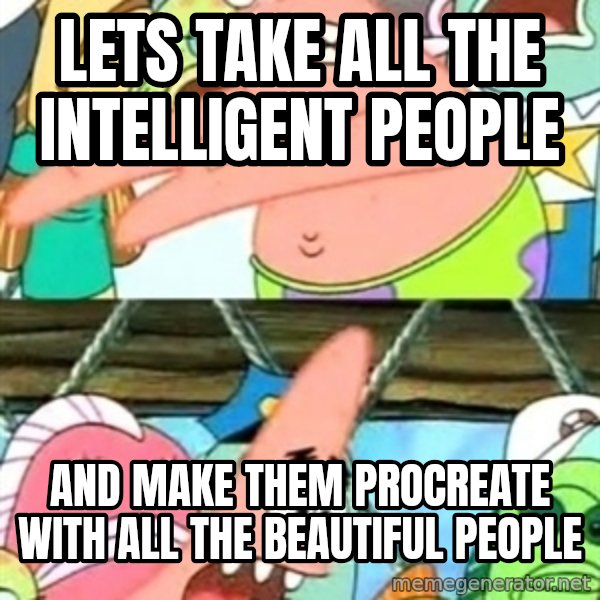 Push it Somewhere Else Patrick meme: Lets take all the intelligent people / and make them procreate with all the beautiful people
