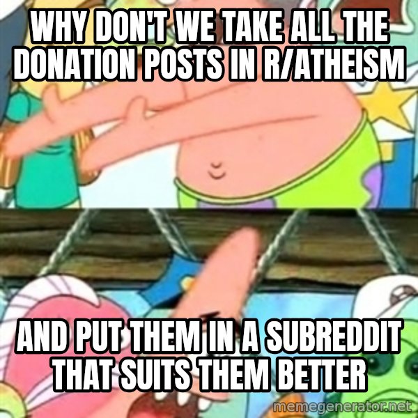 Push it Somewhere Else Patrick meme: Why don't we take all the donation posts in r/atheism / And put them in a subreddit that suits them better