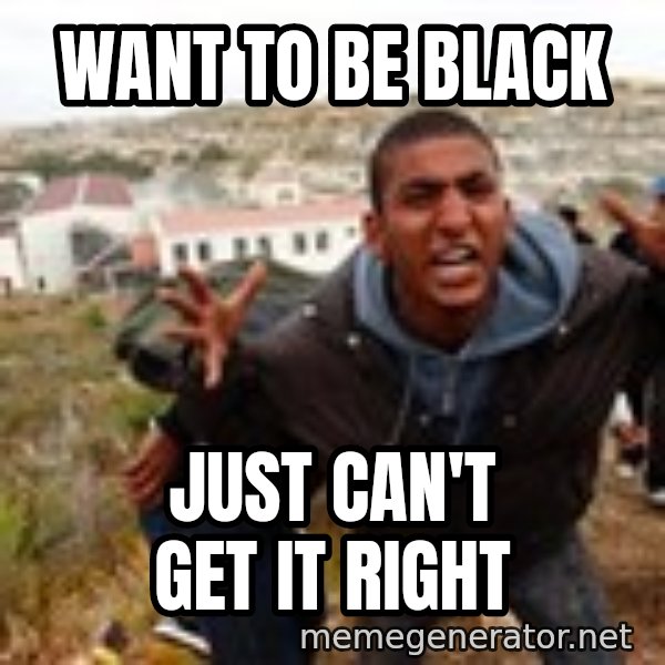 Muslim Immigrant meme: Want to be black / Just can't get it right